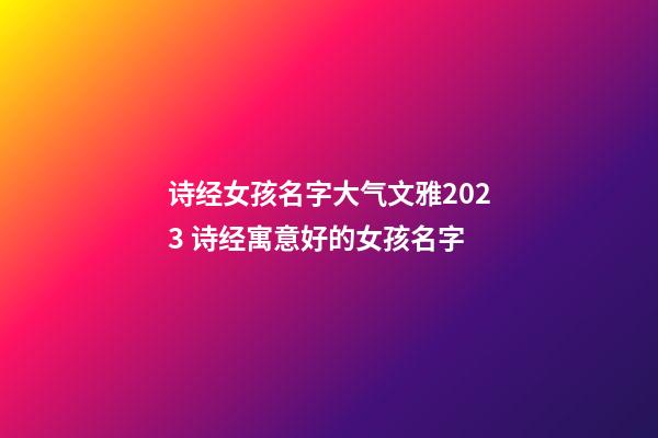 诗经女孩名字大气文雅2023 诗经寓意好的女孩名字